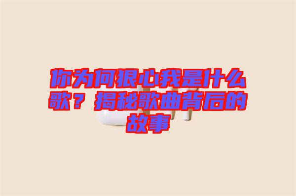 你為何狠心我是什么歌？揭秘歌曲背后的故事