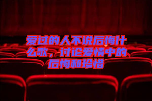 愛過的人不說后悔什么歌，討論愛情中的后悔和珍惜