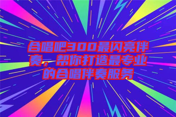 合唱吧300最閃亮伴奏，幫你打造最專業(yè)的合唱伴奏服務(wù)
