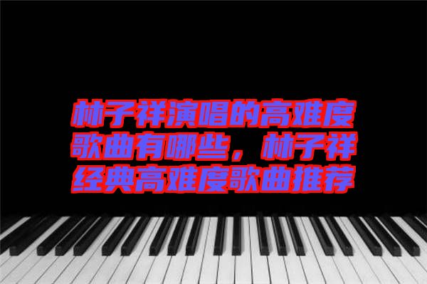 林子祥演唱的高難度歌曲有哪些，林子祥經(jīng)典高難度歌曲推薦