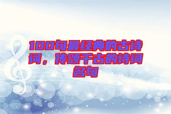 100句最經典的古詩詞，傳頌千古的詩詞名句