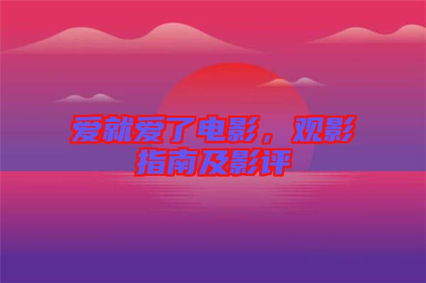 愛就愛了電影，觀影指南及影評