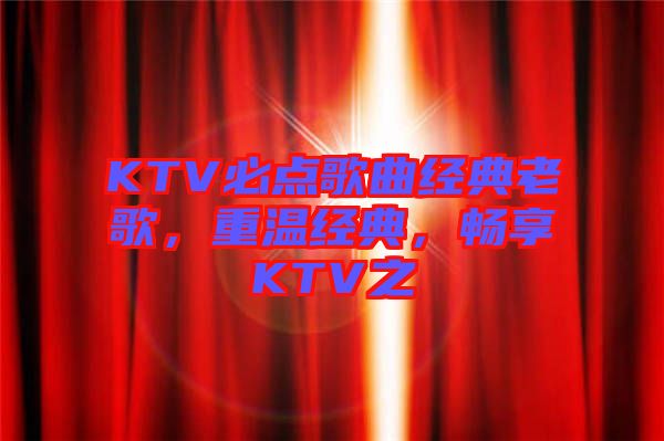 KTV必點歌曲經(jīng)典老歌，重溫經(jīng)典，暢享KTV之