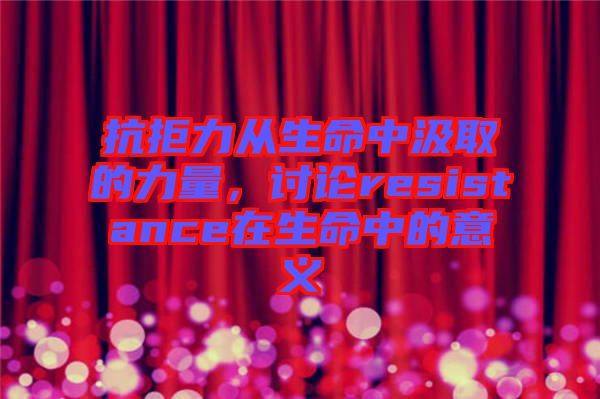 抗拒力從生命中汲取的力量，討論resistance在生命中的意義