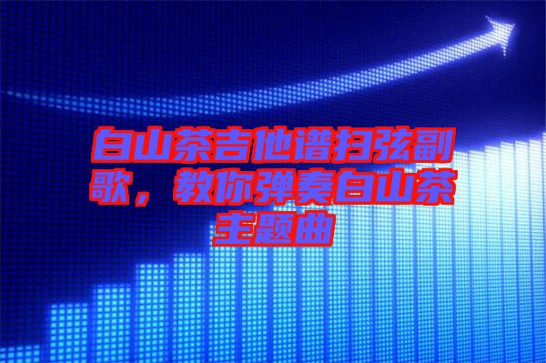 白山茶吉他譜掃弦副歌，教你彈奏白山茶主題曲