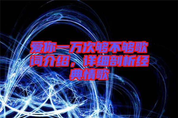 愛你一萬次夠不夠歌詞介紹，詳細(xì)剖析經(jīng)典情歌