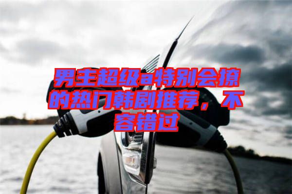 男主超級(jí)a特別會(huì)撩的熱門(mén)韓劇推薦，不容錯(cuò)過(guò)