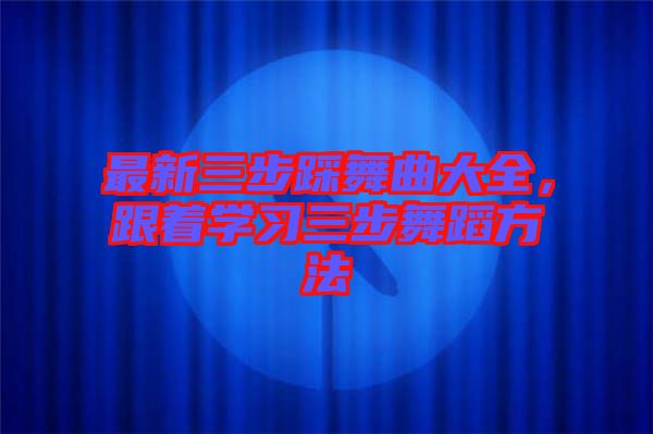 最新三步踩舞曲大全，跟著學(xué)習(xí)三步舞蹈方法