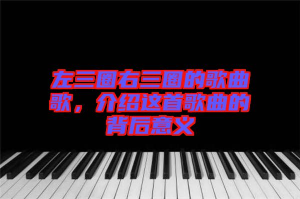 左三圈右三圈的歌曲歌，介紹這首歌曲的背后意義