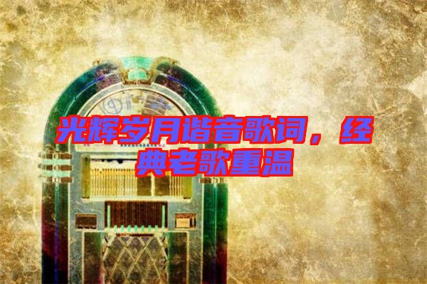 光輝歲月諧音歌詞，經(jīng)典老歌重溫