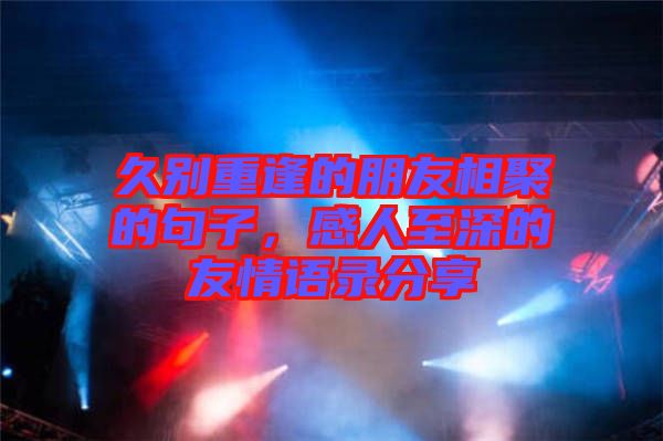 久別重逢的朋友相聚的句子，感人至深的友情語錄分享
