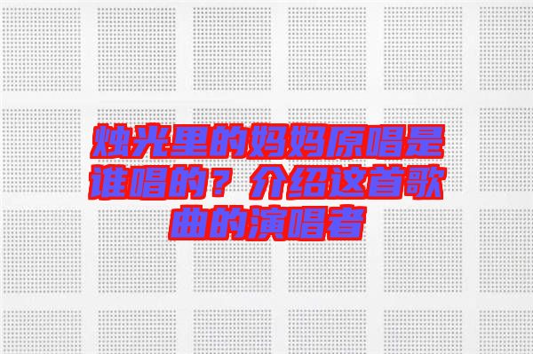 燭光里的媽媽原唱是誰(shuí)唱的？介紹這首歌曲的演唱者