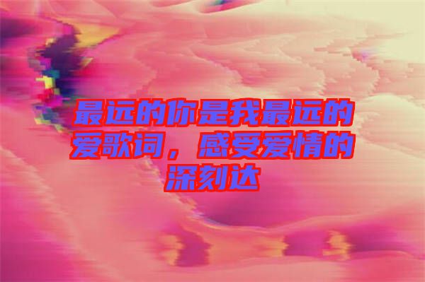 最遠(yuǎn)的你是我最遠(yuǎn)的愛歌詞，感受愛情的深刻達(dá)
