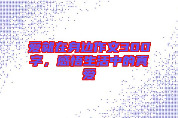 愛(ài)就在身邊作文300字，感悟生活中的真愛(ài)