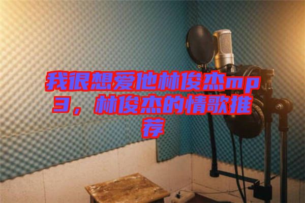 我很想愛他林俊杰mp3，林俊杰的情歌推薦