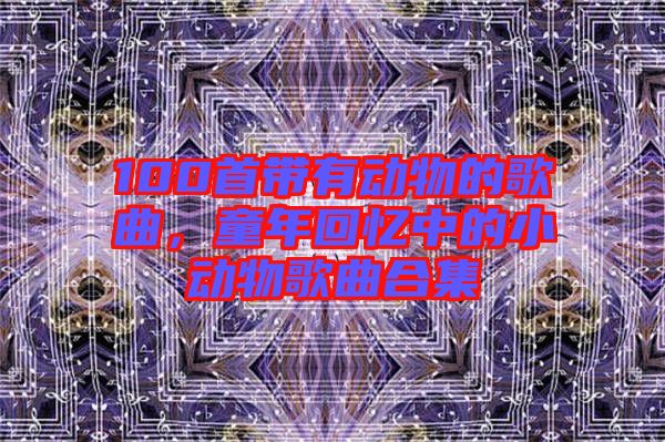 100首帶有動物的歌曲，童年回憶中的小動物歌曲合集