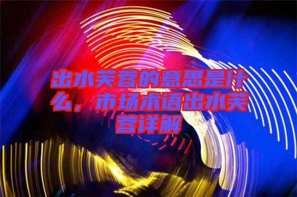 出水芙蓉的意思是什么，市場術語出水芙蓉詳解