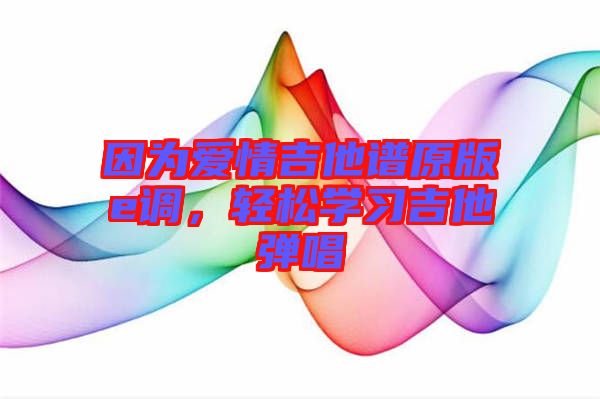 因為愛情吉他譜原版e調(diào)，輕松學(xué)習(xí)吉他彈唱