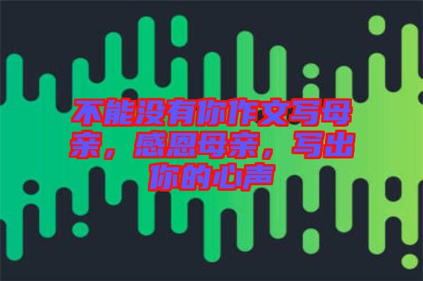 不能沒有你作文寫母親，感恩母親，寫出你的心聲