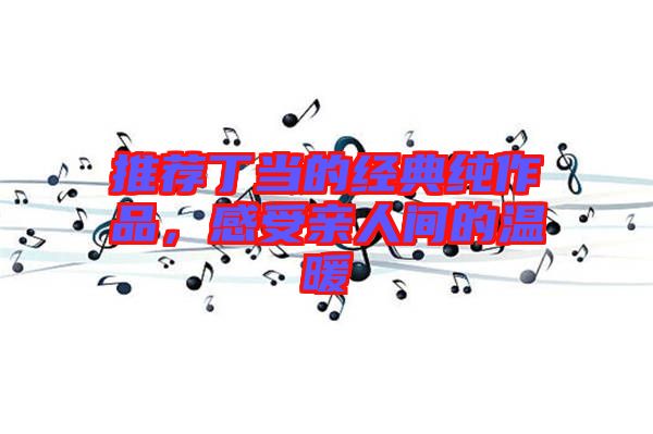 推薦丁當(dāng)?shù)慕?jīng)典純作品，感受親人間的溫暖