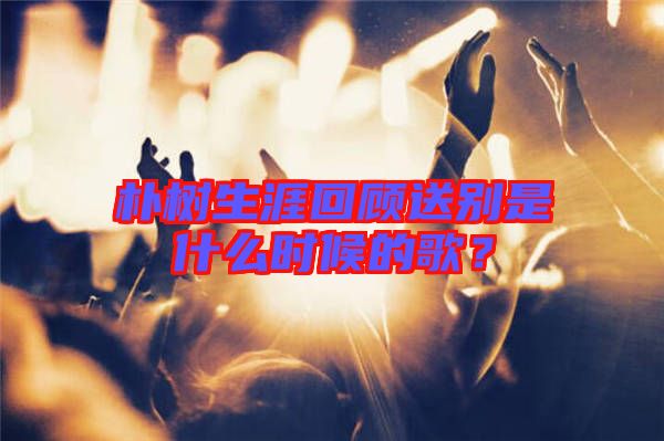 樸樹(shù)生涯回顧送別是什么時(shí)候的歌？