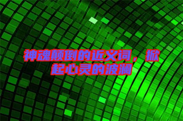 神魂顛倒的近義詞，掀起心靈的波瀾