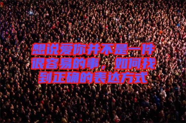 想說愛你并不是一件很容易的事，如何找到正確的表達方式