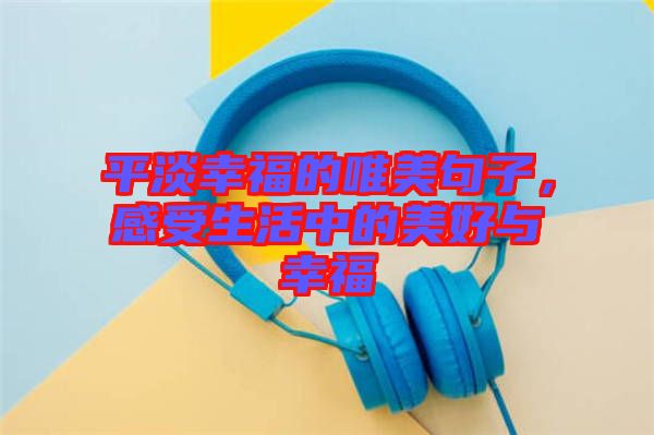 平淡幸福的唯美句子，感受生活中的美好與幸福