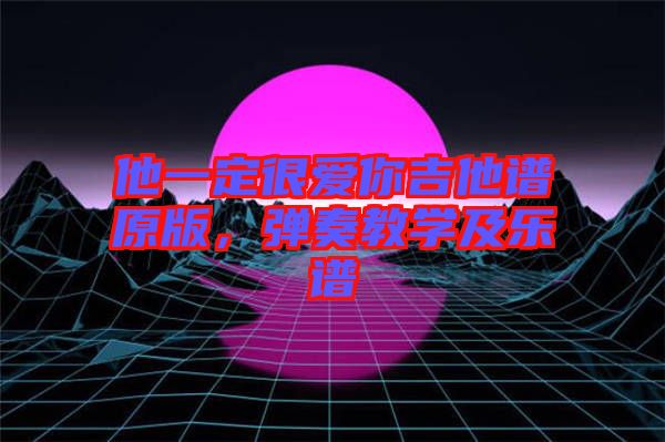 他一定很愛你吉他譜原版，彈奏教學(xué)及樂譜