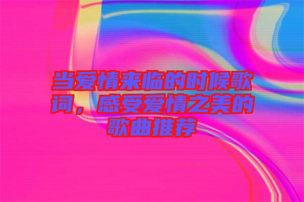 當愛情來臨的時候歌詞，感受愛情之美的歌曲推薦