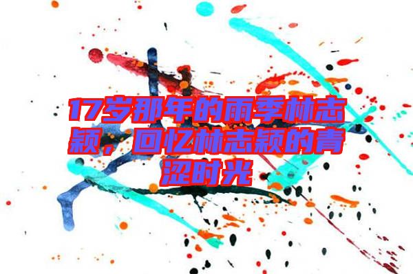 17歲那年的雨季林志穎，回憶林志穎的青澀時(shí)光