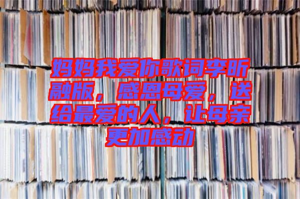 媽媽我愛(ài)你歌詞李昕融版，感恩母愛(ài)，送給最?lèi)?ài)的人，讓母親更加感動(dòng)