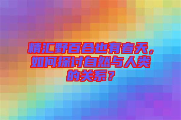 精匯野百合也有春天，如何探討自然與人類的關(guān)系？