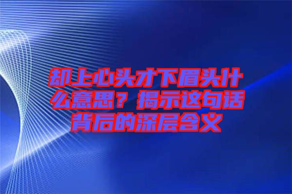 卻上心頭才下眉頭什么意思？揭示這句話背后的深層含義