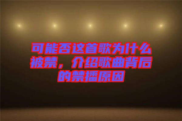 可能否這首歌為什么被禁，介紹歌曲背后的禁播原因
