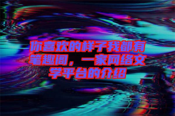 你喜歡的樣子我都有筆趣閣，一家網(wǎng)絡(luò)文學(xué)平臺的介紹