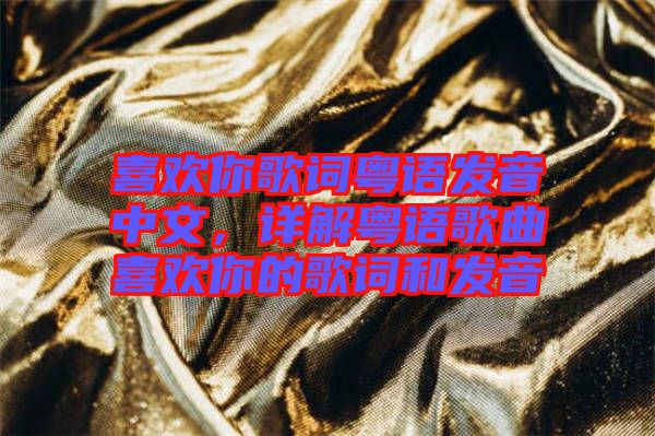 喜歡你歌詞粵語發(fā)音中文，詳解粵語歌曲喜歡你的歌詞和發(fā)音