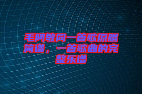 毛阿敏同一首歌原唱簡譜，一首歌曲的完整樂譜
