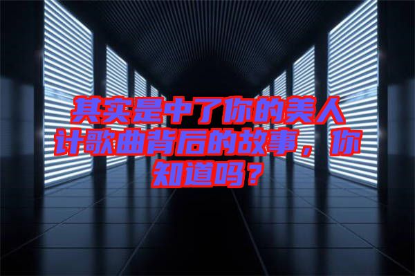 其實是中了你的美人計歌曲背后的故事，你知道嗎？
