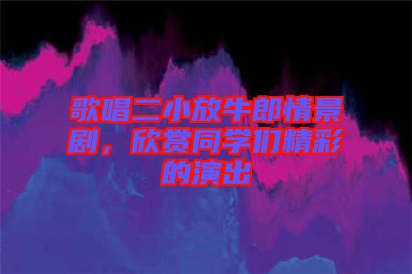 歌唱二小放牛郎情景劇，欣賞同學(xué)們精彩的演出