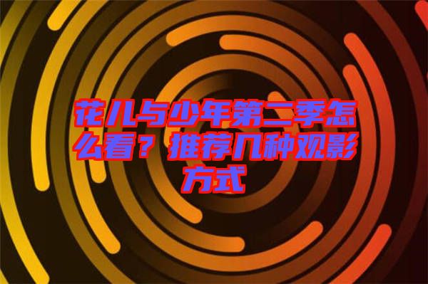 花兒與少年第二季怎么看？推薦幾種觀影方式