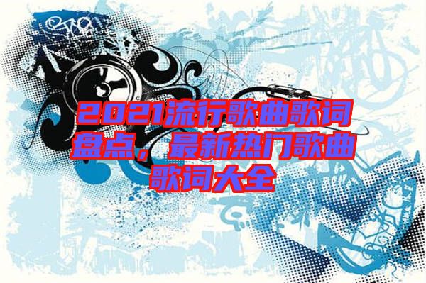 2021流行歌曲歌詞盤點，最新熱門歌曲歌詞大全