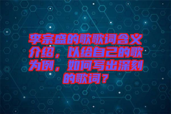 李宗盛的歌歌詞含義介紹，以給自己的歌為例，如何寫出深刻的歌詞？