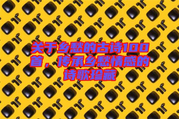 關(guān)于鄉(xiāng)愁的古詩100首，傳承鄉(xiāng)愁情感的詩歌珍藏
