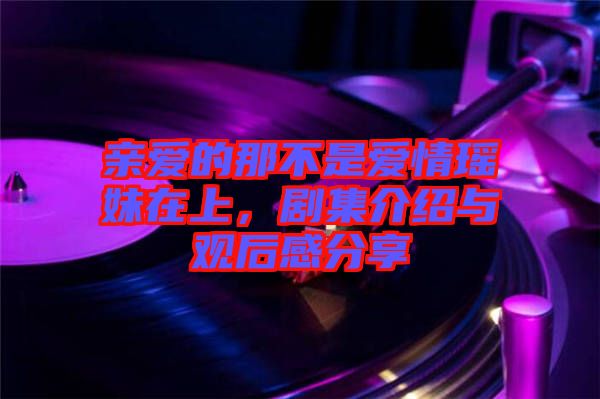親愛的那不是愛情瑤妹在上，劇集介紹與觀后感分享