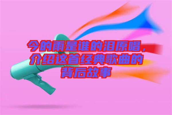 今的雨是誰的淚原唱，介紹這首經典歌曲的背后故事