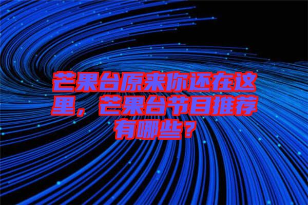 芒果臺原來你還在這里，芒果臺節(jié)目推薦有哪些？