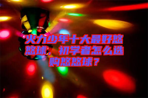 火力少年十大最好悠悠球，初學者怎么選購悠悠球？