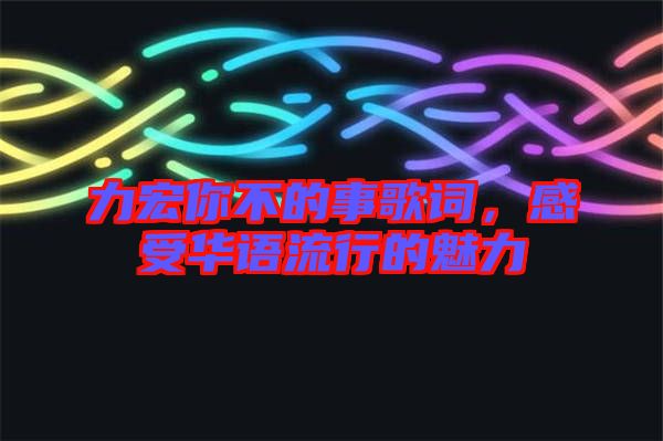 力宏你不的事歌詞，感受華語流行的魅力