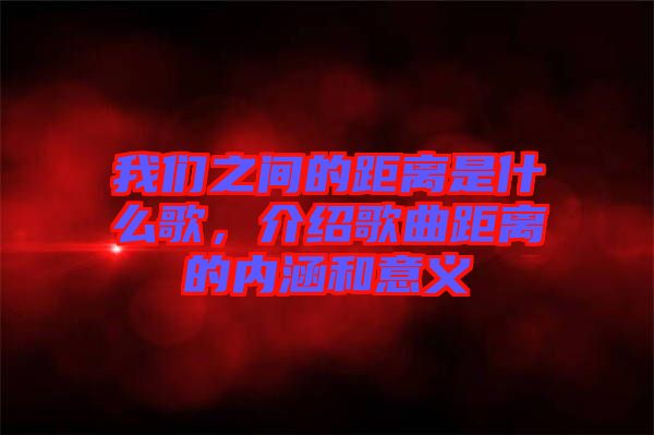 我們之間的距離是什么歌，介紹歌曲距離的內(nèi)涵和意義
